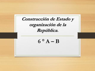 Construcción de Estado y
organización de la
República.
6 ° A – B
 