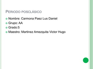 PERIODO POSCLÁSICO
 Nombre: Carmona Paez Lus Daniel
 Grupo: AA
 Grado:5
 Maestro: Martinez Amezquita Victor Hugo
 