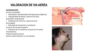 VALORACION DE VIA AEREA
ENFERMEDADES
Artritis reumatoide
• Subluxación atlantoaxoidea (laringoscopia peligrosa),
• Imposib...