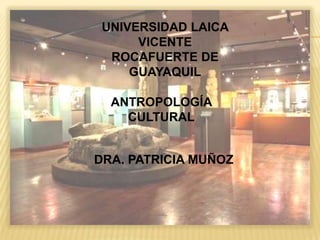 UNIVERSIDAD LAICA
VICENTE
ROCAFUERTE DE
GUAYAQUIL
ANTROPOLOGÍA
CULTURAL
DRA. PATRICIA MUÑOZ
 
