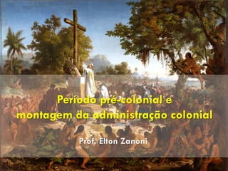 Período pré-colonial e
montagem da administração colonial
Prof. Elton Zanoni
 