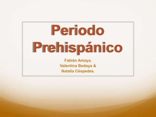 Periodo
Prehispánico
Fabián Amaya,
Valentina Bedoya &
Natalia Céspedes.
 