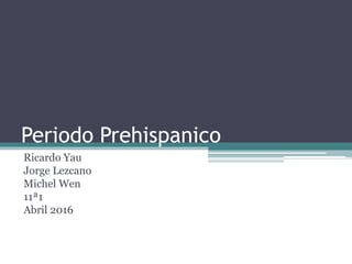 Periodo Prehispanico
Ricardo Yau
Jorge Lezcano
Michel Wen
11ª1
Abril 2016
 