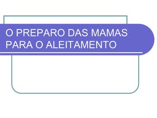 O PREPARO DAS MAMAS 
PARA O ALEITAMENTO 
 