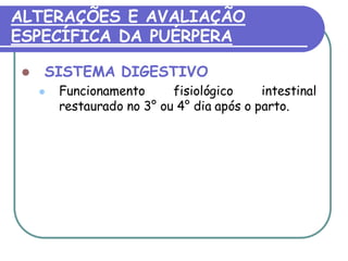 ALTERAÇÕES E AVALIAÇÃO 
ESPECÍFICA DA PUÉRPERA 
 SISTEMA DIGESTIVO 
 Funcionamento fisiológico intestinal 
restaurado no 3° ou 4° dia após o parto. 
 