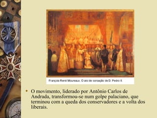  O movimento, liderado por Antônio Carlos de
  Andrada, transformou-se num golpe palaciano, que
  terminou com a queda dos conservadores e a volta dos
  liberais.
 