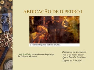 ABDICAÇÃO DE D.PEDRO I




                                                Passa fora pé de chumbo
   José Bonifácio, nomeado tutor do príncipe   Vai-te do nosso Brasil
    D. Pedro de Alcântara
                                                Que o Brasil é brasileiro
                                                Depois do 7 de Abril
 