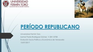 PERÍODO REPUBLICANO
Universidad Fermín Toro
Isamar Paola Rodriguez Gómez V-28113708
Evolución Socio Política y Económica de Venezuela
15/07/2017
 