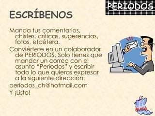 ESCRÍBENOS Manda tus comentarios, chistes, críticas, sugerencias, fotos, etcétera. Conviértete en un colaborador de PERIODOS. Solo tienes que mandar un correo con el asunto “Periodos” y escribir todo lo que quieras expresar a la siguiente dirección: [email_address] Y ¡Listo! MAPA 
