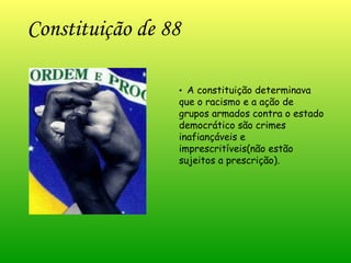 Constituição de 88 •  A constituição determinava que o racismo e a ação de grupos armados contra o estado democrático são crimes inafiançáveis e imprescritíveis(não estão sujeitos a prescrição).  