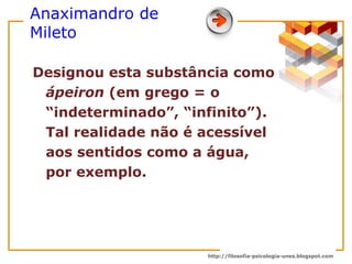 Anaximandro de Mileto Designou esta substância como  ápeiron  (em grego = o “indeterminado”, “infinito”). Tal realidade não é acessível aos sentidos como a água, por exemplo.  