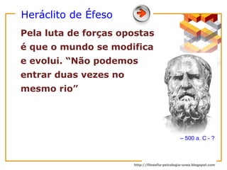 Heráclito de Éfeso Pela luta de forças opostas é que o mundo se modifica e evolui. “Não podemos entrar duas vezes no mesmo rio” –  500 a. C - ? 