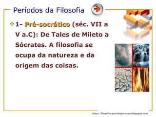 Períodos da Filosofia   1-  Pré-socrático  (séc. VII a V a.C): De Tales de Mileto a Sócrates. A filosofia se ocupa da natureza e da origem das coisas.  