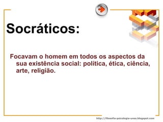 Socráticos: Focavam o homem em todos os aspectos da sua existência social: política, ética, ciência, arte, religião.  