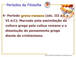 4- Período  greco-romano   (séc. III a.C a VI d.C): Marcado pela assimilação da cultura grega pela cultua romana e a dissolução do pensamento grego diante do cristianismo. Períodos da Filosofia   