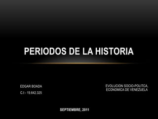 PERIODOS DE LA HISTORIA EDGAR BOADA C.I - 19.642.325 EVOLUCION SOCIO-POLITCA, ECONOMICA DE VENEZUELA SEPTIEMBRE, 2011 