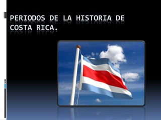 PERIODOS DE LA HISTORIA DE
COSTA RICA.
 