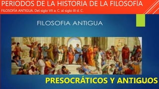 PERIODOS DE LA HISTORIA DE LA FILOSOFÍA
FILOSOFÍA ANTIGUA. Del siglo VII a. C. al siglo III d. C.
PRESOCRÁTICOS Y ANTIGUOS
 