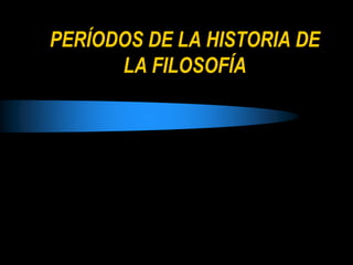 PERÍODOS DE LA HISTORIA DE
LA FILOSOFÍA
 