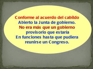 Conforme al acuerdo del cabildo  Abierto la Junta de gobierno.  No era más que un gobierno  provisorio que estaría En funciones hasta que pudiera  reunirse un Congreso.   