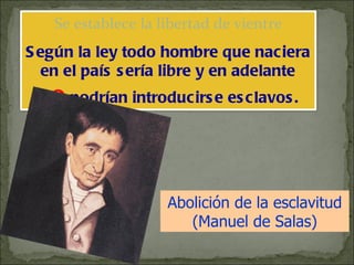 Abolición de la esclavitud (Manuel de Salas) Se establece la libertad de vientre Según la ley todo hombre que naciera en el país sería libre y en adelante  no  podrían introducirse esclavos. 