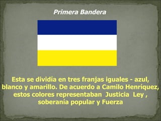 Esta se dividía en tres franjas iguales - azul, blanco y amarillo. De acuerdo a Camilo Henríquez, estos colores representaban  Justicia  Ley , soberanía popular y Fuerza Primera Bandera 