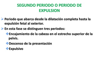 SEGUNDO PERIODO O PERIODO DE
                   EXPULSION
 Periodo que abarca desde la dilatación completa hasta la
  expulsión fetal al exterior.
 En esta fase se distinguen tres periodos:
   Encajamiento de la cabeza en el estrecho superior de la
    pelvis.
   Descenso de la presentación
   Expulsivo
 