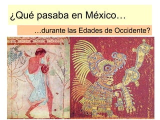 ¿Qué pasaba en México…
…durante las Edades de Occidente?
 
