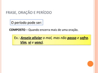 FRASE, ORAÇÃO E PERÍODO O período pode ser: COMPOSTO  – Quando encerra mais de uma oração. Ex.:  Anseio aliviar  o mal, mas não  posso  e  sofro . Vim ,  vi  e  venci . 