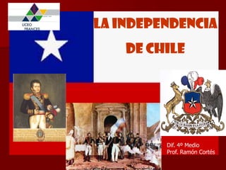 La Independencia  de Chile Dif. 4º Medio Prof. Ramón Cortés 
