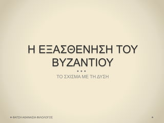 Η ΕΞΑΣΘΕΝΗΣΗ ΤΟΥ
ΒΥΖΑΝΤΙΟΥ
ΤΟ ΣΧΙΣΜΑ ΜΕ ΤΗ ΔΥΣΗ
ΦΑΤΣΗ ΑΘΑΝΑΣΙΑ ΦΙΛΟΛΟΓΟΣ
 