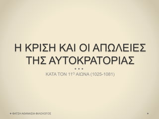 Η ΚΡΙΣΗ ΚΑΙ ΟΙ ΑΠΩΛΕΙΕΣ
ΤΗΣ ΑΥΤΟΚΡΑΤΟΡΙΑΣ
ΚΑΤΑ ΤΟΝ 11Ο ΑΙΩΝΑ (1025-1081)
ΦΑΤΣΗ ΑΘΑΝΑΣΙΑ ΦΙΛΟΛΟΓΟΣ
 