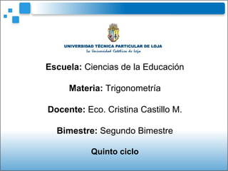 Escuela: Ciencias de la Educación
Materia: Trigonometría
Docente: Eco. Cristina Castillo M.
Bimestre: Segundo Bimestre
Quinto ciclo
 