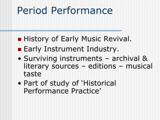 Period Performance
n  History of Early Music Revival.
n  Early Instrument Industry.
•  Surviving instruments – archival &
literary sources – editions – musical
taste
•  Part of study of ‘Historical
Performance Practice’
 