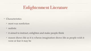 Enlightenment Literature
❖ Characteristics
❖ most was nonﬁction
❖ realistic
❖ it aimed to instruct, enlighten and make people think
❖ reason shows life as it is wheras imagination shows life as people wish it
were or fear it may be
 