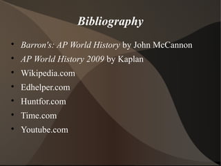 Bibliography

Barron's: AP World History by John McCannon

AP World History 2009 by Kaplan

Wikipedia.com

Edhelper.com

Huntfor.com

Time.com

Youtube.com
 