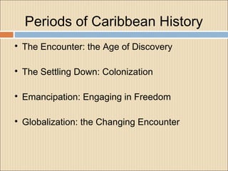 Periods of Caribbean History

The Encounter: the Age of Discovery

The Settling Down: Colonization

Emancipation: Engaging in Freedom

Globalization: the Changing Encounter
 