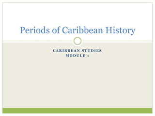 C A R I B B E A N S T U D I E S
M O D U L E 1
Periods of Caribbean History
 