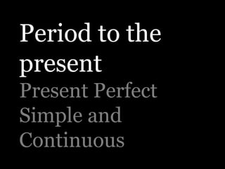 Period to the
present
Present Perfect
Simple and
Continuous
 