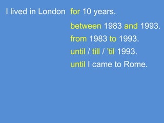 I lived in London for 10 years.
                  between 1983 and 1993.
                  from 1983 to 1993.
                  until / till / ’til 1993.
                  until I came to Rome.
 