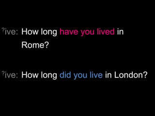 ?ive:   How long have you lived in
        Rome?


?ive:   How long did you live in London?
 