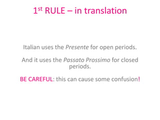 1st RULE – in translation


 Italian uses the Presente for open periods.
And it uses the Passato Prossimo for closed
                  periods.
BE CAREFUL: this can cause some confusion!
 