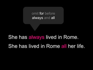 omit for before
          always and all




She has always lived in Rome.
She has lived in Rome all her life.
 