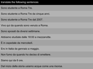 translate the following sentences

Sono studente a Roma Tre.

Sono studente a Roma Tre da cinque anni.

Sono studente a Roma Tre dal 2007.

Vivo qui da quando sono venuto a Roma.

Sono sposati da diversi settimane.

Abbiamo studiate dalle 18:00 a mezzanotte.

È in ospedale da mercoledì.

Ero in Italia da gennaio a maggio.

Non fumo da quando ho deciso di smettere.

Siamo qui da 6 ore.

Dal inizio della storia usiamo acque come una risorsa.
 