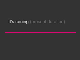 It’s raining (present duration)
 