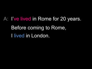 A: I’ve lived in Rome for 20 years.
   Before coming to Rome,
   I lived in London.
 