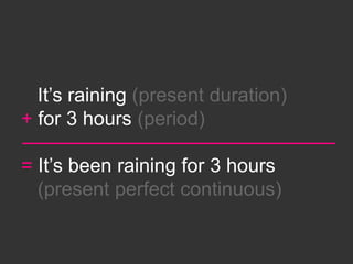 It’s raining (present duration)
+ for 3 hours (period)

= It’s been raining for 3 hours
  (present perfect continuous)
 