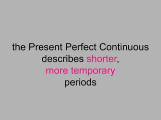 the Present Perfect Continuous
       describes shorter,
        more temporary
            periods
 
