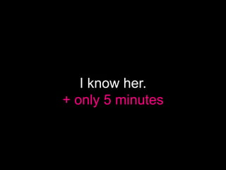 I know her.
+ only 5 minutes
 