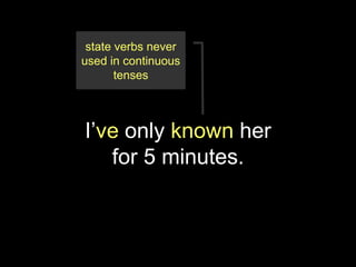 state verbs never
used in continuous
       tenses



I’ve only known her
   for 5 minutes.
 